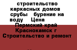 строительство каркасных домов , срубы , бурение на воду. › Цена ­ 1 300 - Пермский край, Краснокамск г. Строительство и ремонт » Услуги   . Пермский край,Краснокамск г.